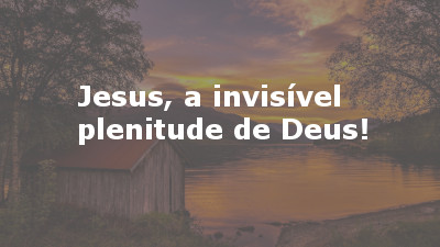 Jesus, a invisível plenitude de Deus!