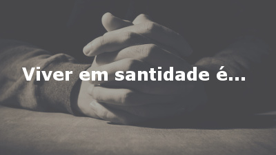 Viver em santidade é…