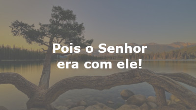 Pois o Senhor era com ele!