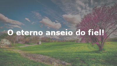 O eterno anseio do fiel!