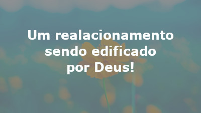 Um realacionamento sendo edificado por Deus!