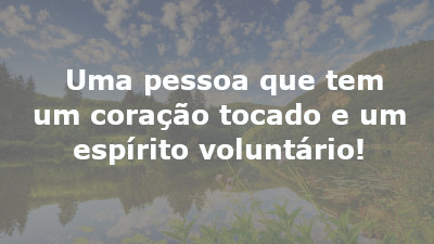 Uma pessoa que tem um coração tocado e um espírito voluntário!