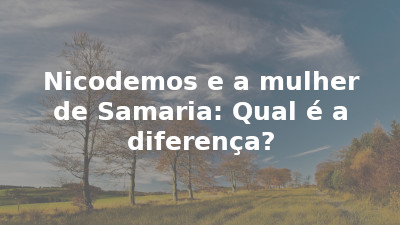 Nicodemos e a mulher de Samaria: Qual é a diferença?