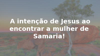 A intenção de Jesus ao encontrar a mulher de Samaria!