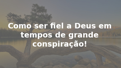 Como ser fiel a Deus em tempos de grande conspiração!