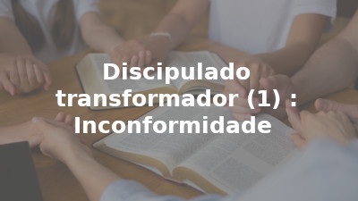 Discipulado transformador (1) : Inconformidade