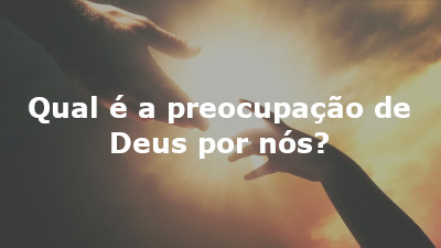 Qual é a preocupação de Deus por nós?