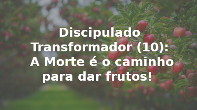 Discipulado Transformador (10): A Morte é o caminho para dar frutos!