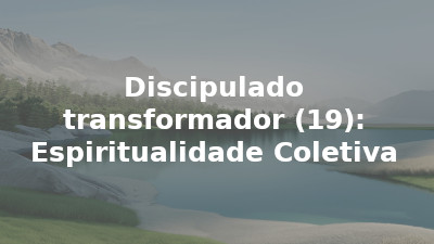 Discipulado transformador (19): Espiritualidade Coletiva