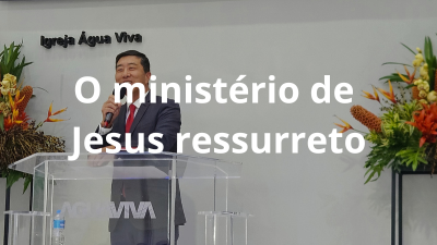 O ministério de Jesus ressurreto!